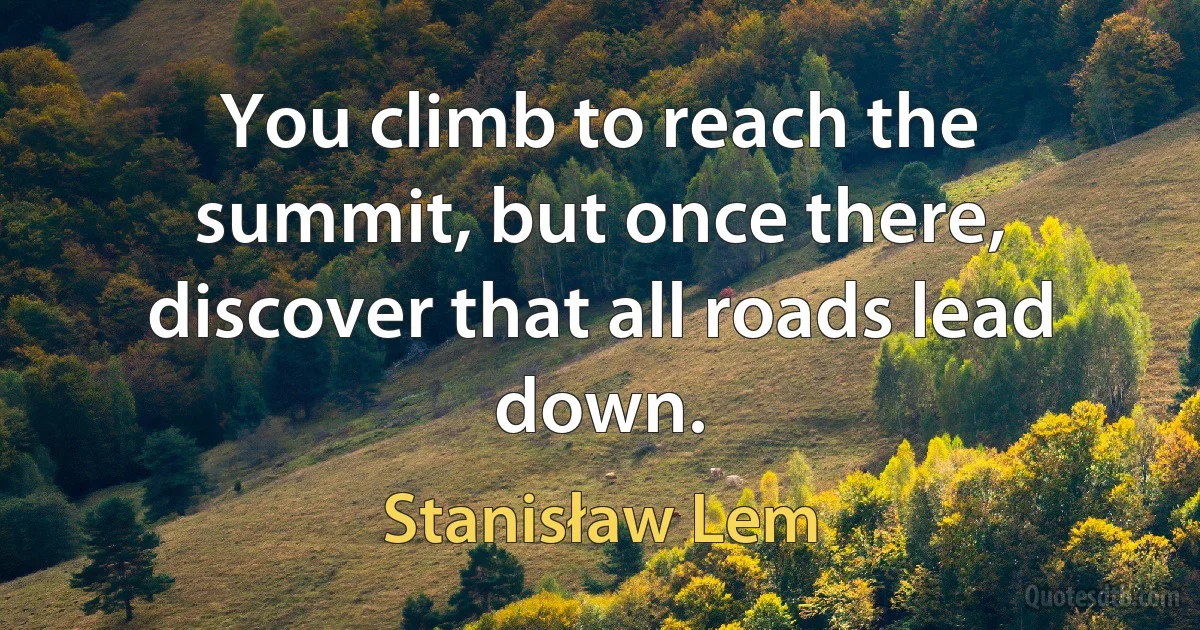 You climb to reach the summit, but once there, discover that all roads lead down. (Stanisław Lem)