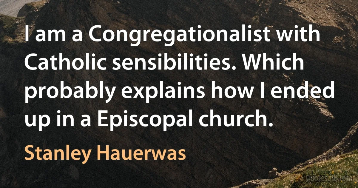 I am a Congregationalist with Catholic sensibilities. Which probably explains how I ended up in a Episcopal church. (Stanley Hauerwas)