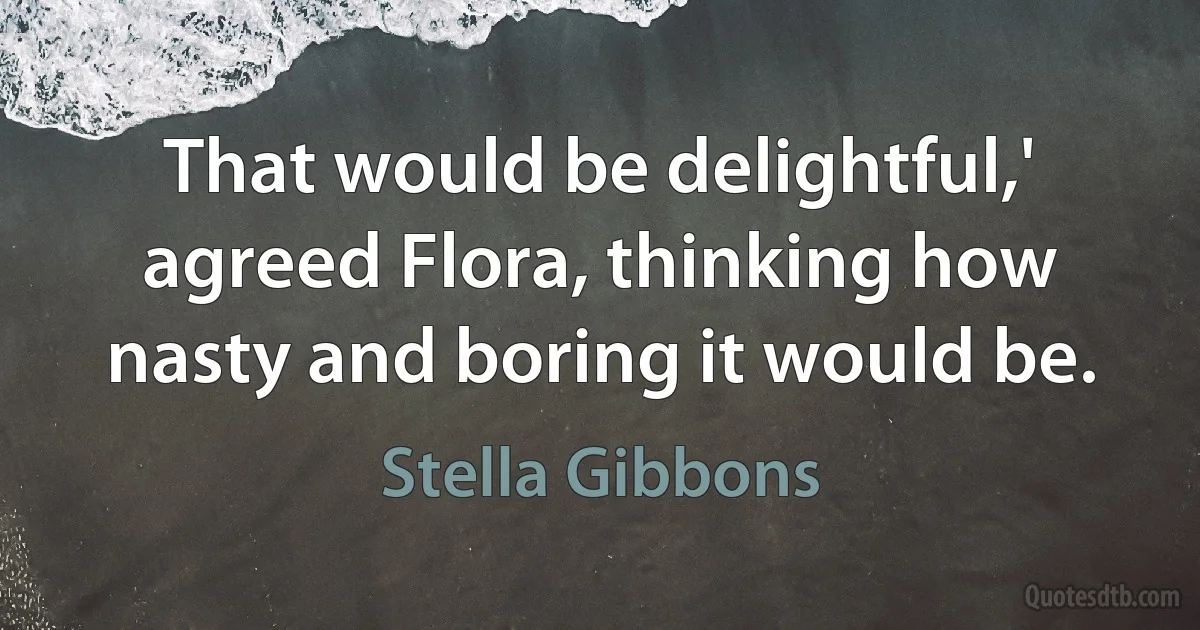 That would be delightful,' agreed Flora, thinking how nasty and boring it would be. (Stella Gibbons)