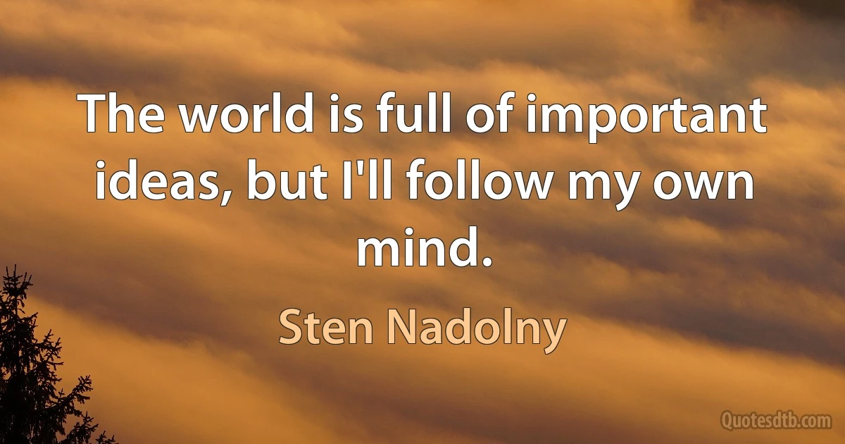 The world is full of important ideas, but I'll follow my own mind. (Sten Nadolny)