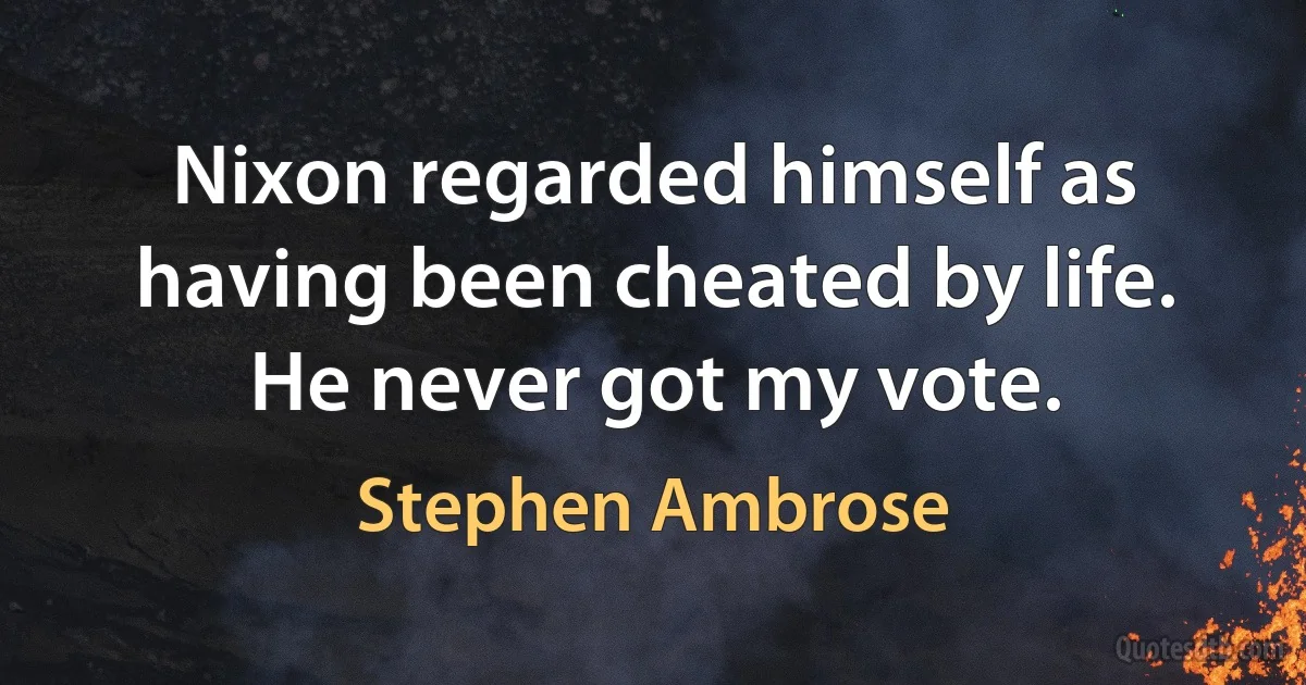 Nixon regarded himself as having been cheated by life. He never got my vote. (Stephen Ambrose)