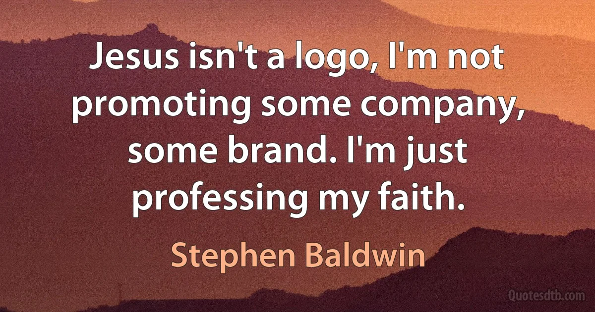 Jesus isn't a logo, I'm not promoting some company, some brand. I'm just professing my faith. (Stephen Baldwin)