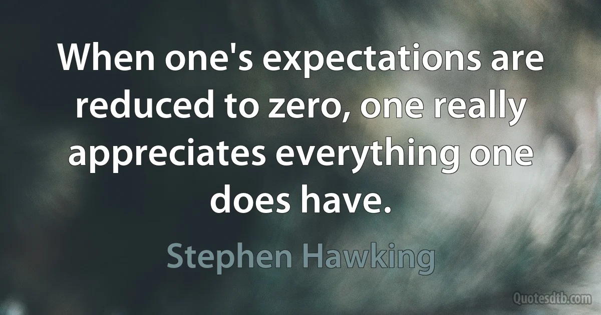 When one's expectations are reduced to zero, one really appreciates everything one does have. (Stephen Hawking)