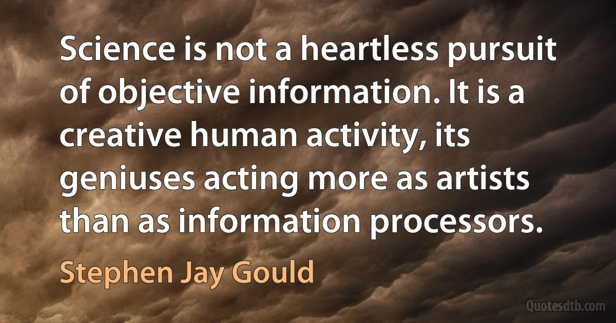 Science is not a heartless pursuit of objective information. It is a creative human activity, its geniuses acting more as artists than as information processors. (Stephen Jay Gould)