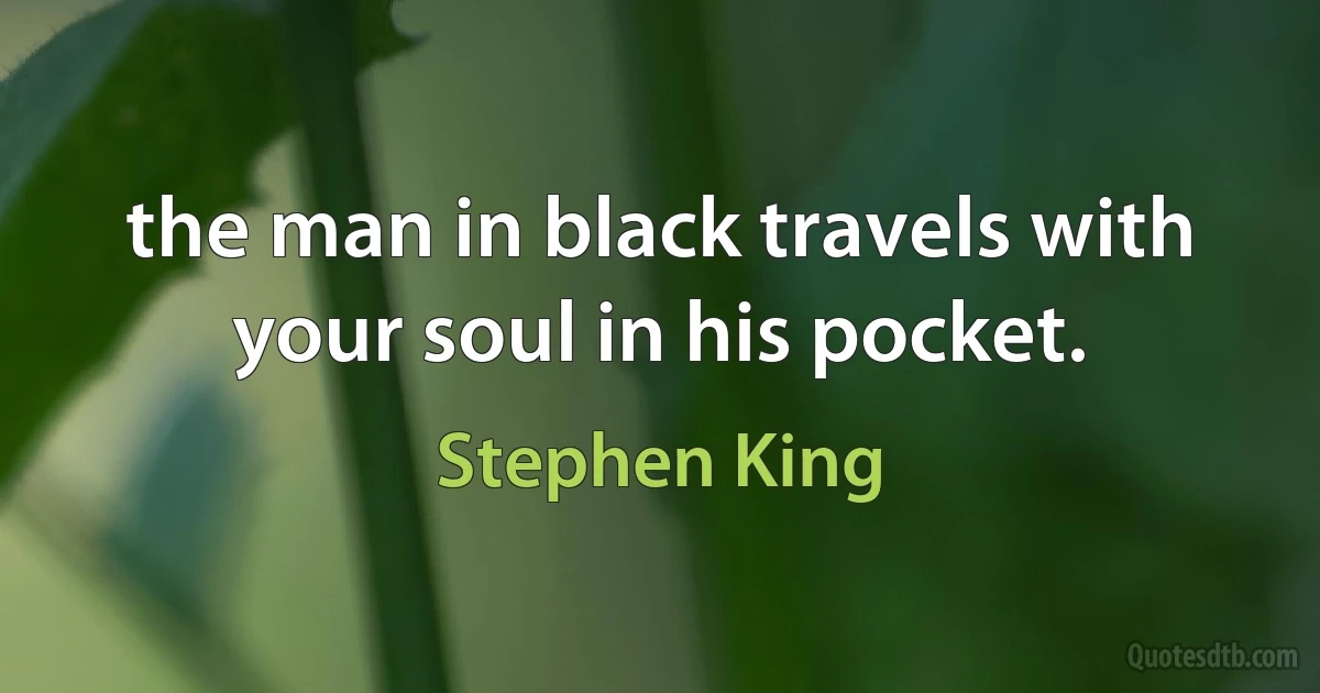 the man in black travels with your soul in his pocket. (Stephen King)