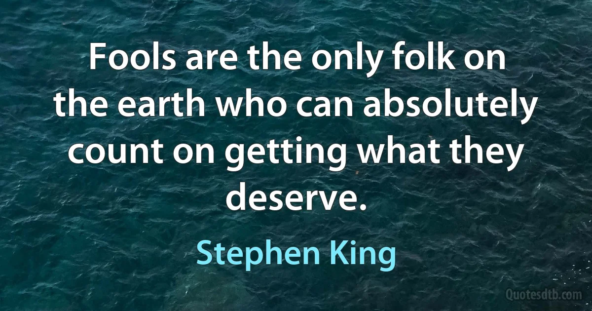 Fools are the only folk on the earth who can absolutely count on getting what they deserve. (Stephen King)