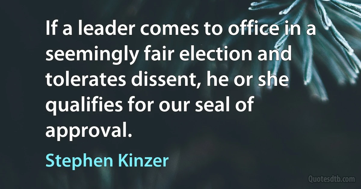 If a leader comes to office in a seemingly fair election and tolerates dissent, he or she qualifies for our seal of approval. (Stephen Kinzer)