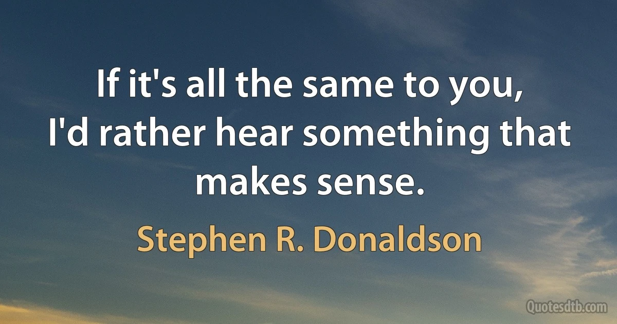 If it's all the same to you, I'd rather hear something that makes sense. (Stephen R. Donaldson)