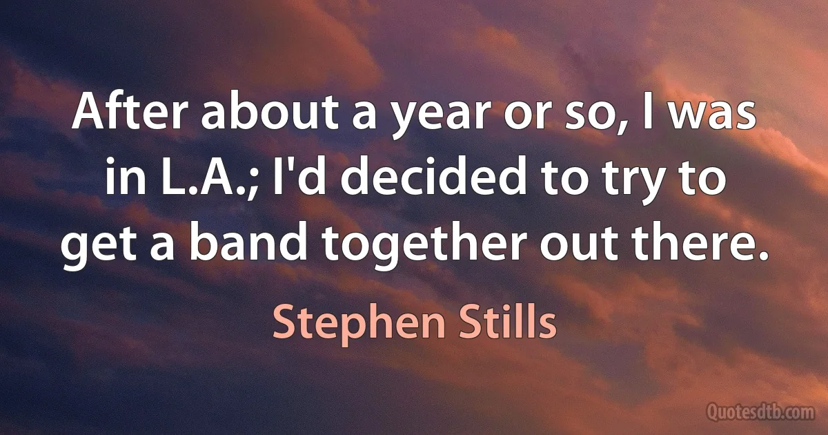 After about a year or so, I was in L.A.; I'd decided to try to get a band together out there. (Stephen Stills)