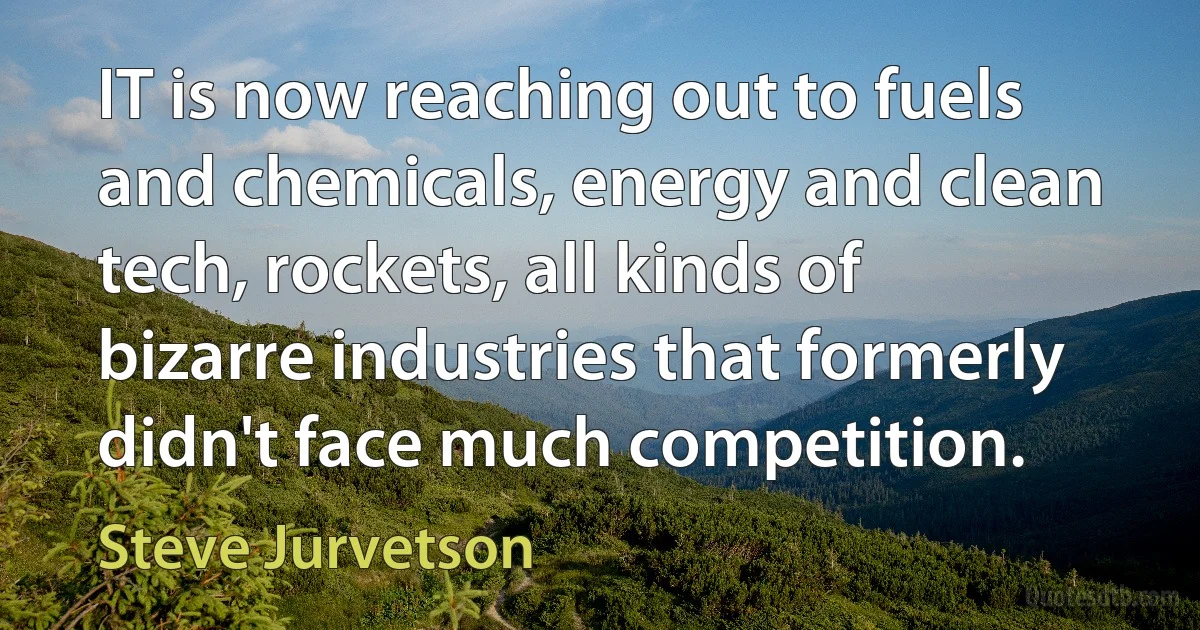 IT is now reaching out to fuels and chemicals, energy and clean tech, rockets, all kinds of bizarre industries that formerly didn't face much competition. (Steve Jurvetson)