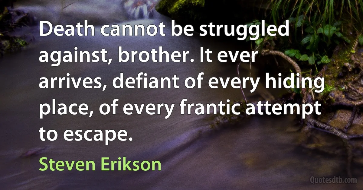 Death cannot be struggled against, brother. It ever arrives, defiant of every hiding place, of every frantic attempt to escape. (Steven Erikson)