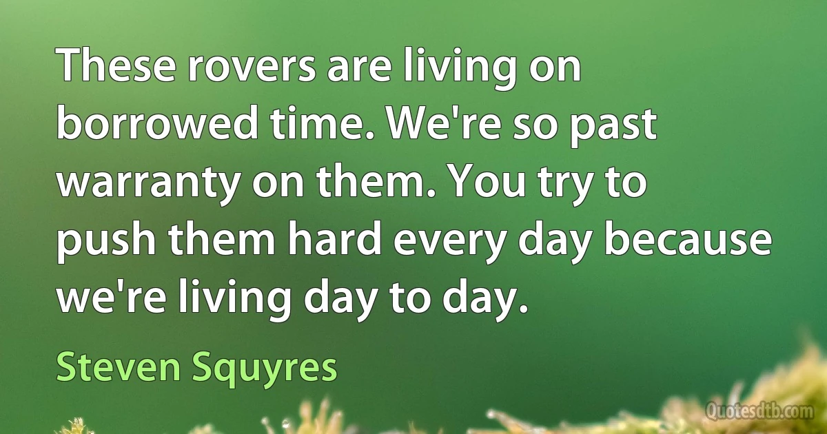 These rovers are living on borrowed time. We're so past warranty on them. You try to push them hard every day because we're living day to day. (Steven Squyres)