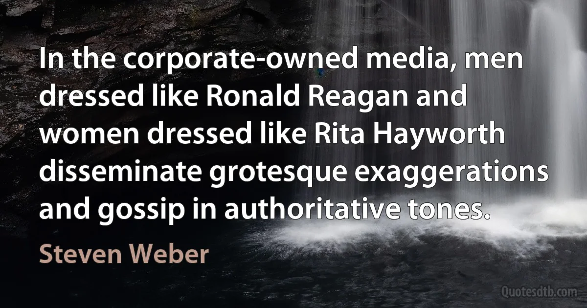 In the corporate-owned media, men dressed like Ronald Reagan and women dressed like Rita Hayworth disseminate grotesque exaggerations and gossip in authoritative tones. (Steven Weber)