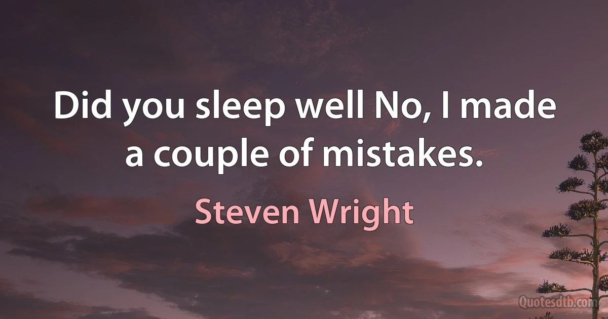 Did you sleep well No, I made a couple of mistakes. (Steven Wright)