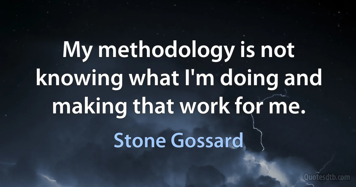 My methodology is not knowing what I'm doing and making that work for me. (Stone Gossard)