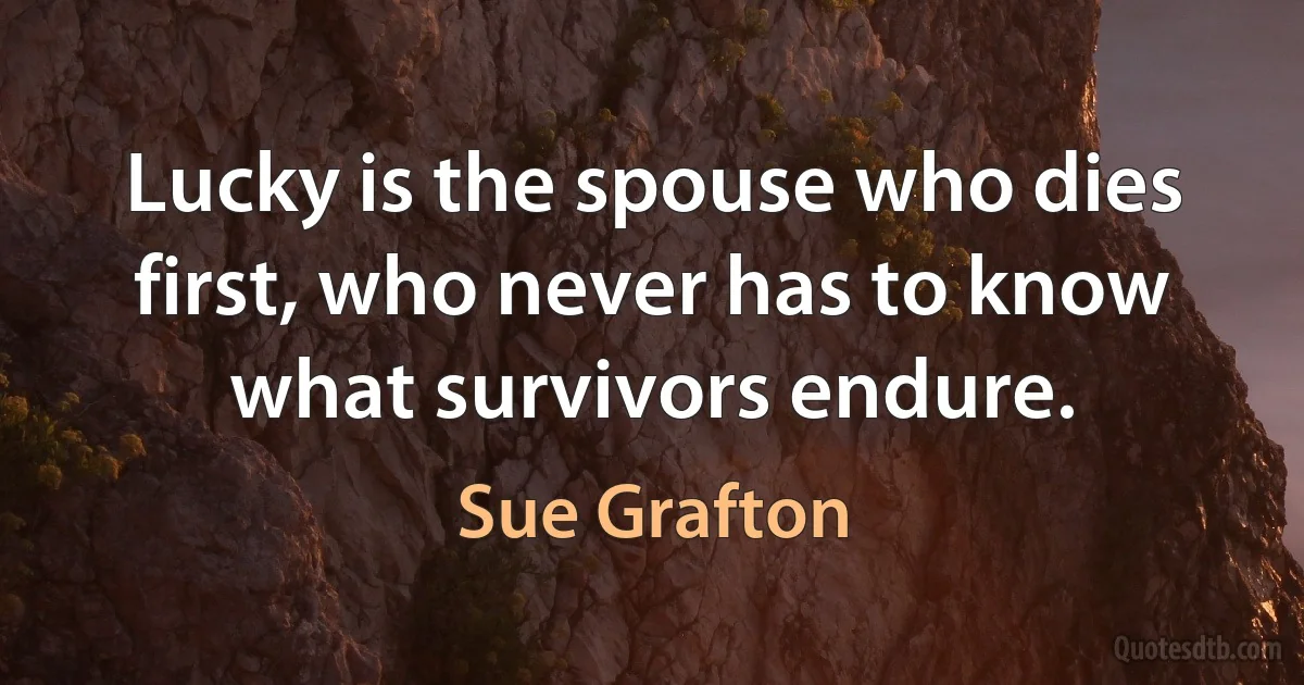 Lucky is the spouse who dies first, who never has to know what survivors endure. (Sue Grafton)