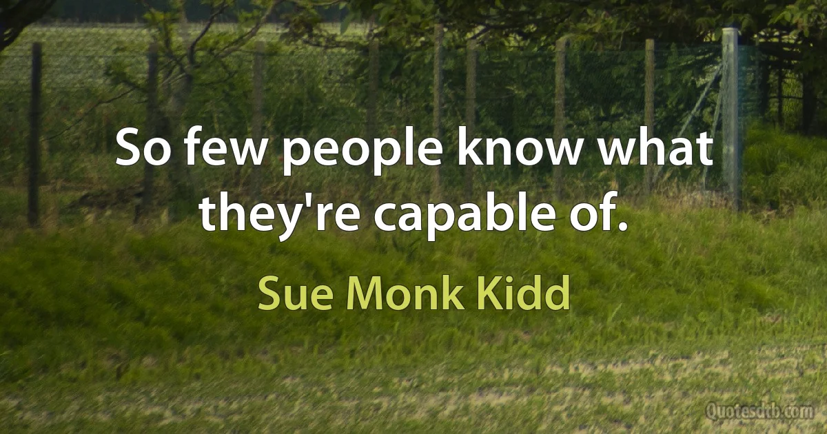 So few people know what they're capable of. (Sue Monk Kidd)