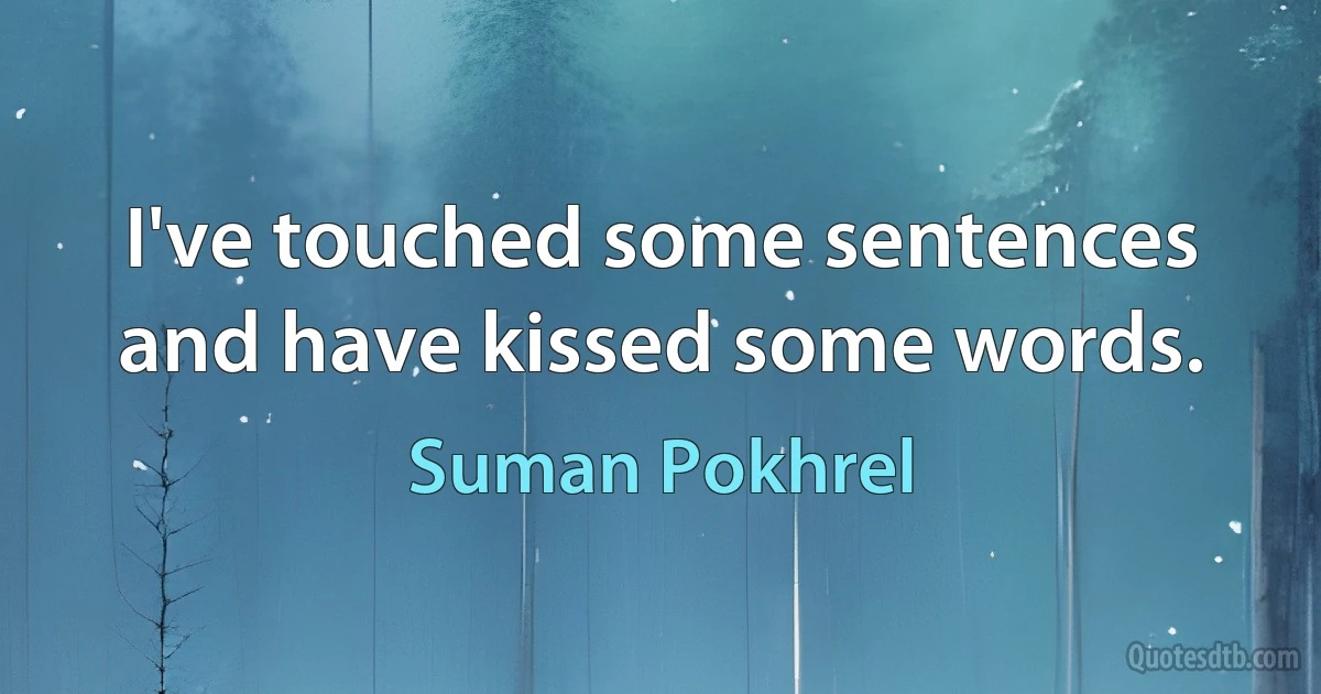 I've touched some sentences
and have kissed some words. (Suman Pokhrel)