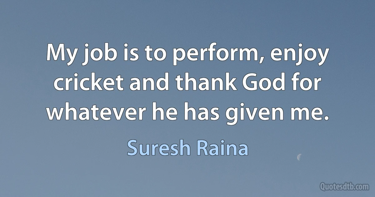 My job is to perform, enjoy cricket and thank God for whatever he has given me. (Suresh Raina)