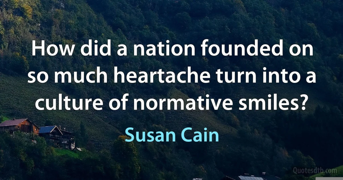 How did a nation founded on so much heartache turn into a culture of normative smiles? (Susan Cain)