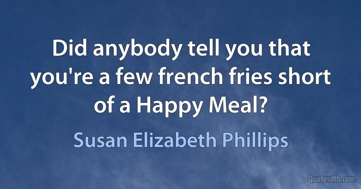 Did anybody tell you that you're a few french fries short of a Happy Meal? (Susan Elizabeth Phillips)