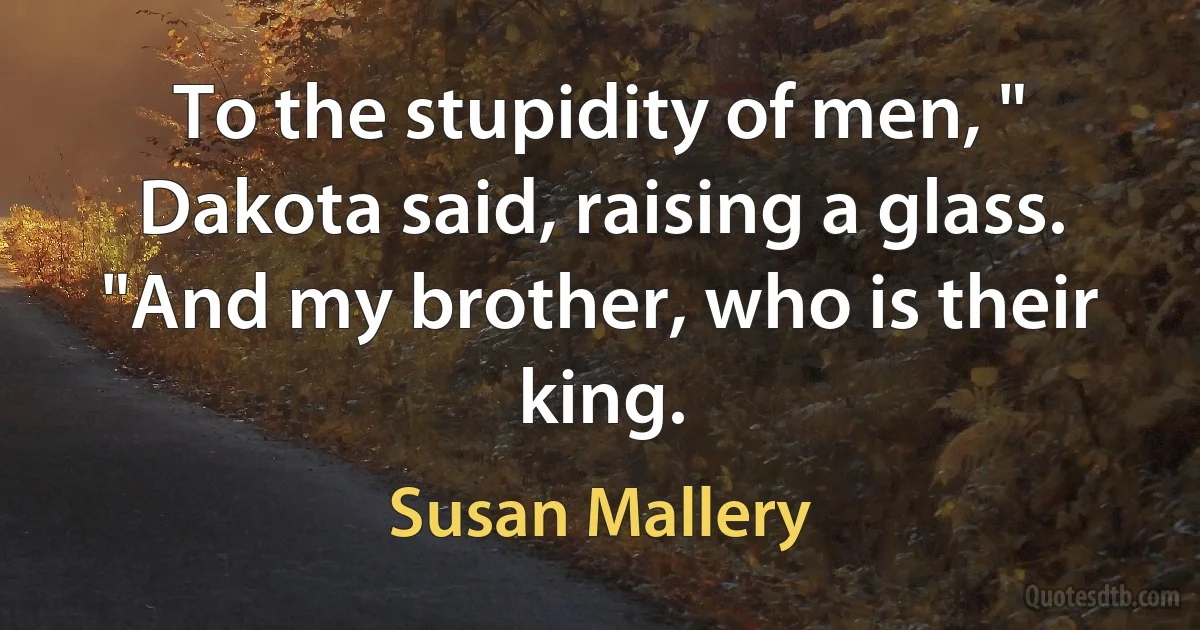 To the stupidity of men, " Dakota said, raising a glass. "And my brother, who is their king. (Susan Mallery)