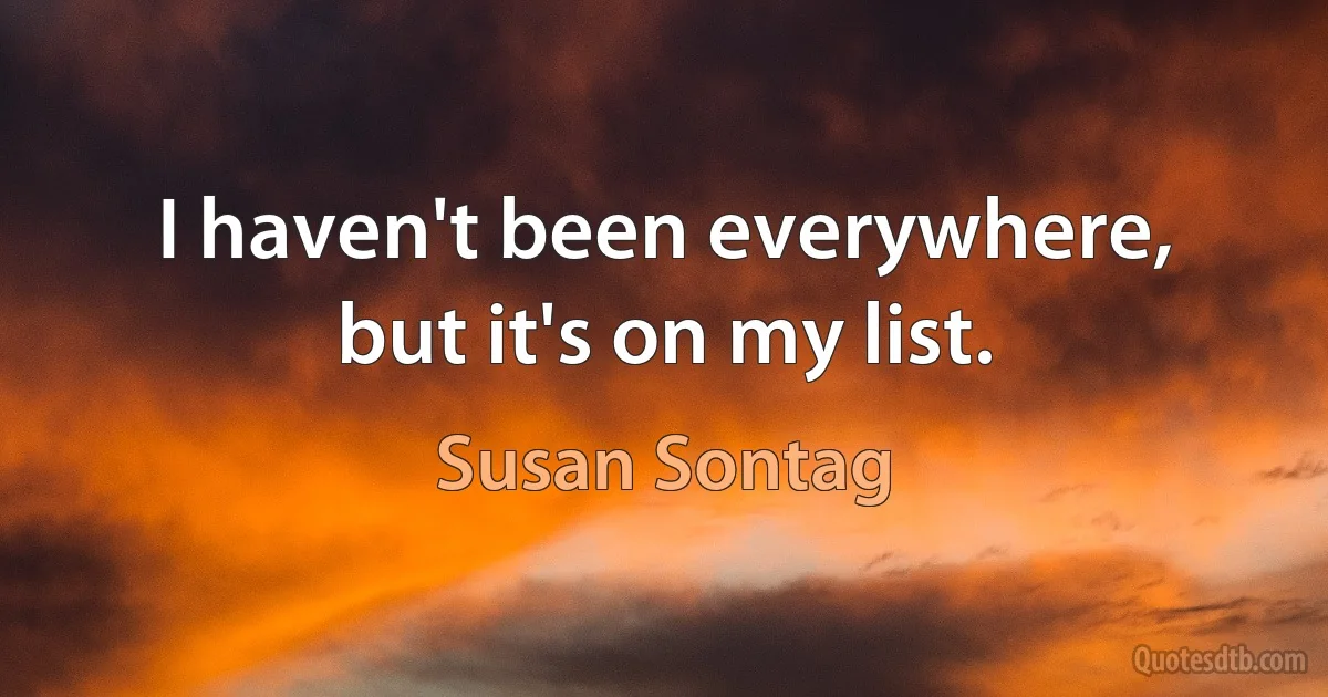 I haven't been everywhere, but it's on my list. (Susan Sontag)