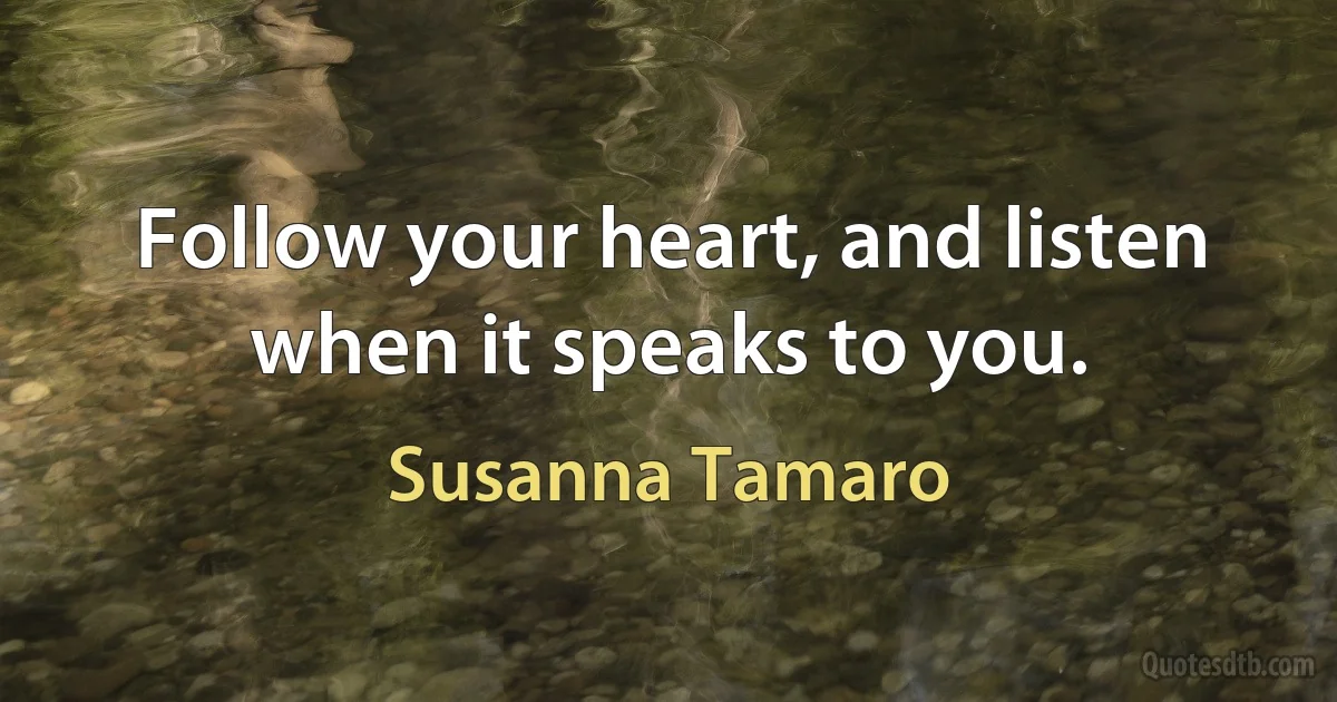 Follow your heart, and listen when it speaks to you. (Susanna Tamaro)