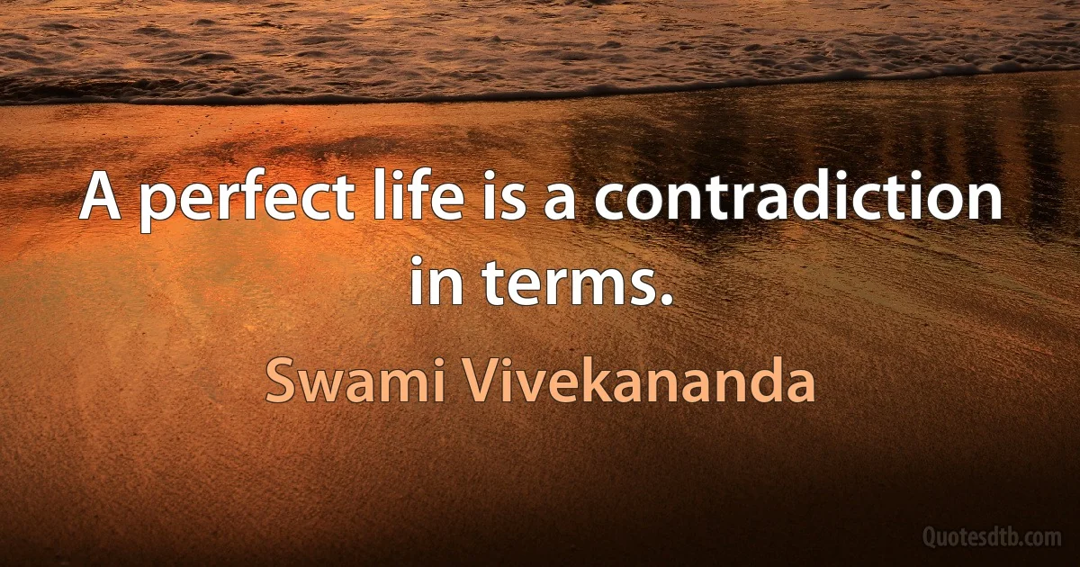 A perfect life is a contradiction in terms. (Swami Vivekananda)