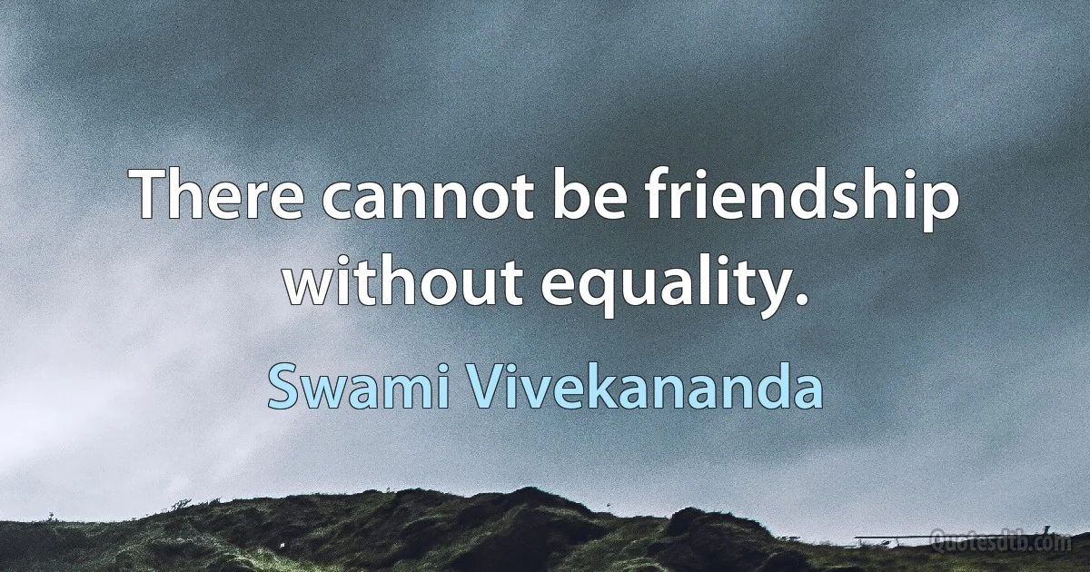 There cannot be friendship without equality. (Swami Vivekananda)