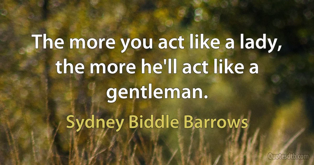 The more you act like a lady, the more he'll act like a gentleman. (Sydney Biddle Barrows)