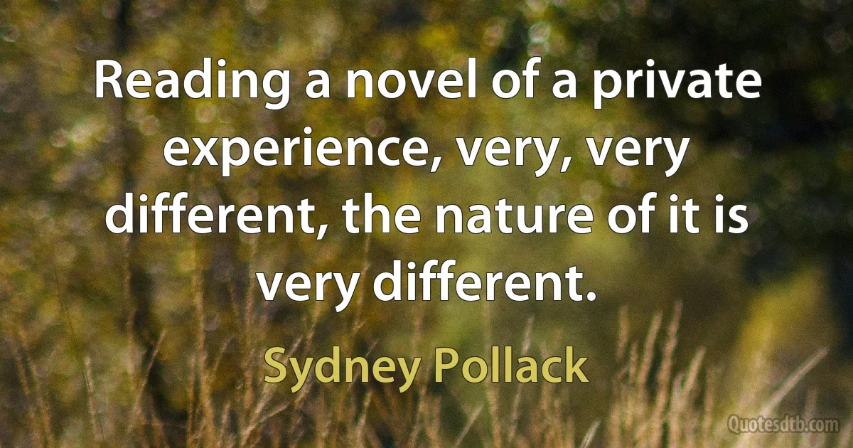 Reading a novel of a private experience, very, very different, the nature of it is very different. (Sydney Pollack)