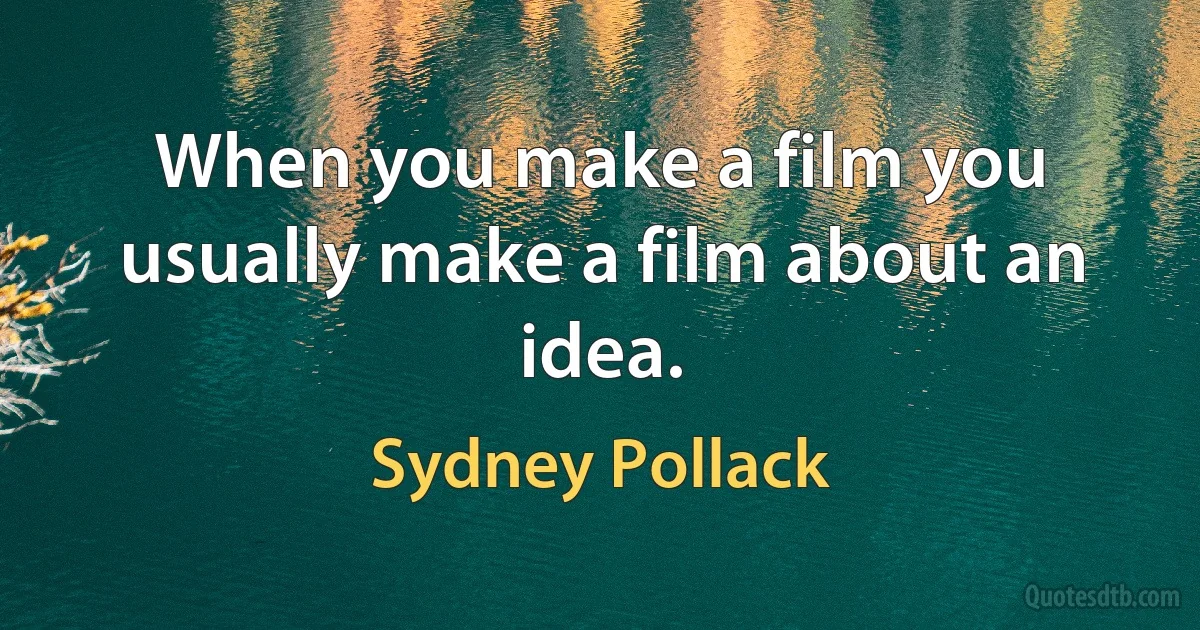 When you make a film you usually make a film about an idea. (Sydney Pollack)