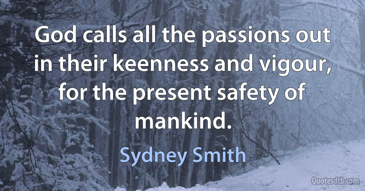 God calls all the passions out in their keenness and vigour, for the present safety of mankind. (Sydney Smith)