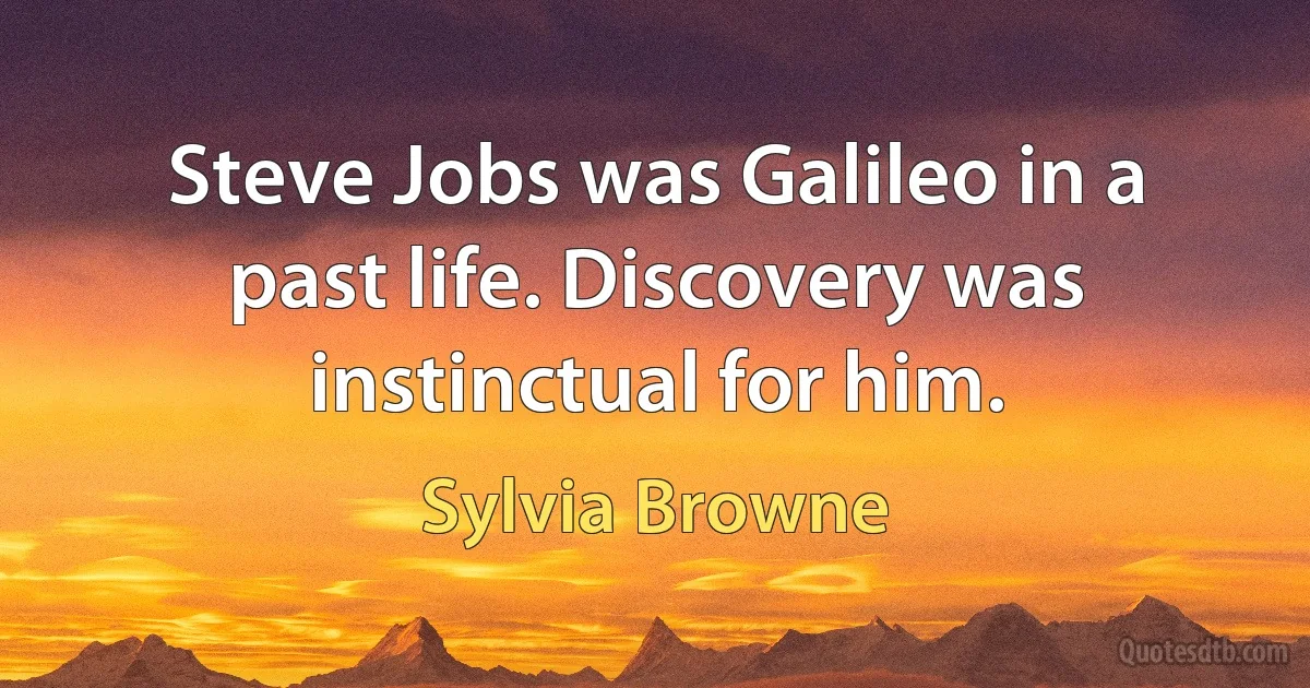 Steve Jobs was Galileo in a past life. Discovery was instinctual for him. (Sylvia Browne)