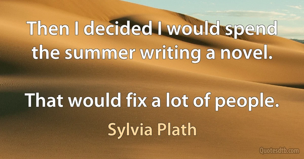 Then I decided I would spend the summer writing a novel.

That would fix a lot of people. (Sylvia Plath)