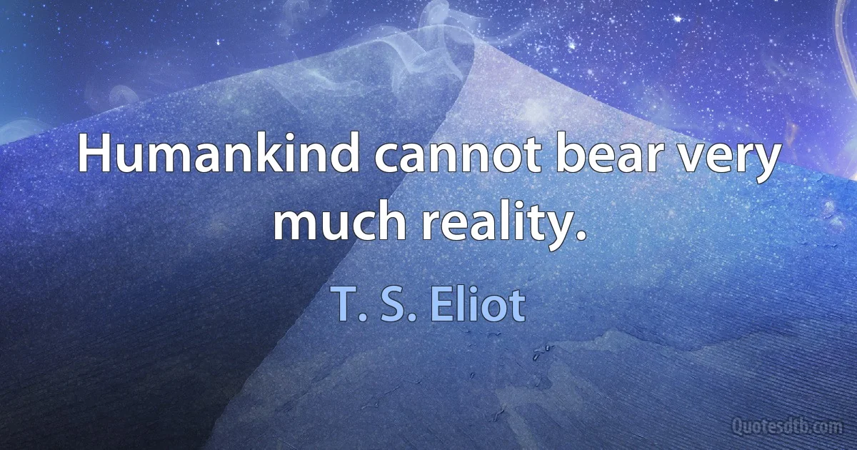 Humankind cannot bear very much reality. (T. S. Eliot)