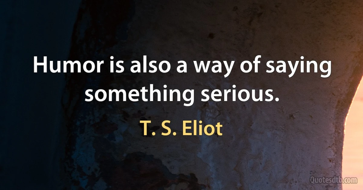 Humor is also a way of saying something serious. (T. S. Eliot)