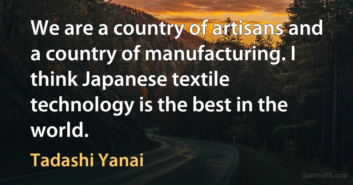 We are a country of artisans and a country of manufacturing. I think Japanese textile technology is the best in the world. (Tadashi Yanai)