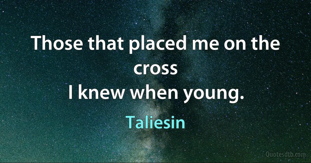 Those that placed me on the cross
I knew when young. (Taliesin)