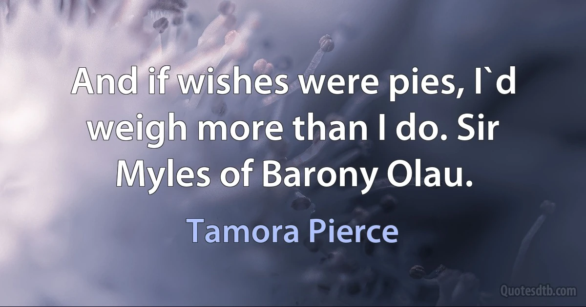 And if wishes were pies, I`d weigh more than I do. Sir Myles of Barony Olau. (Tamora Pierce)