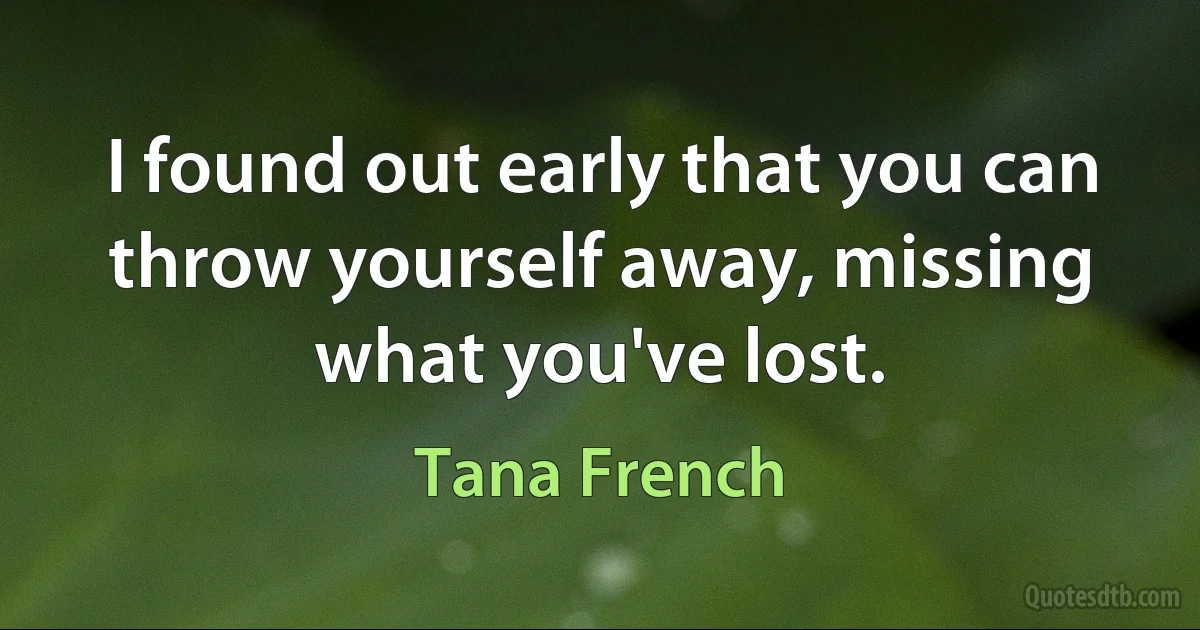 I found out early that you can throw yourself away, missing what you've lost. (Tana French)