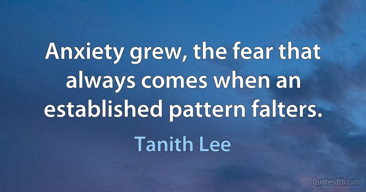 Anxiety grew, the fear that always comes when an established pattern falters. (Tanith Lee)