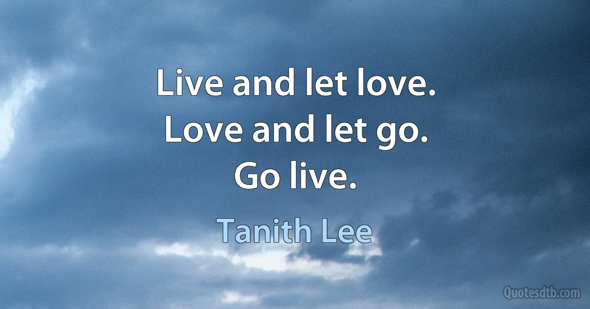 Live and let love.
Love and let go.
Go live. (Tanith Lee)