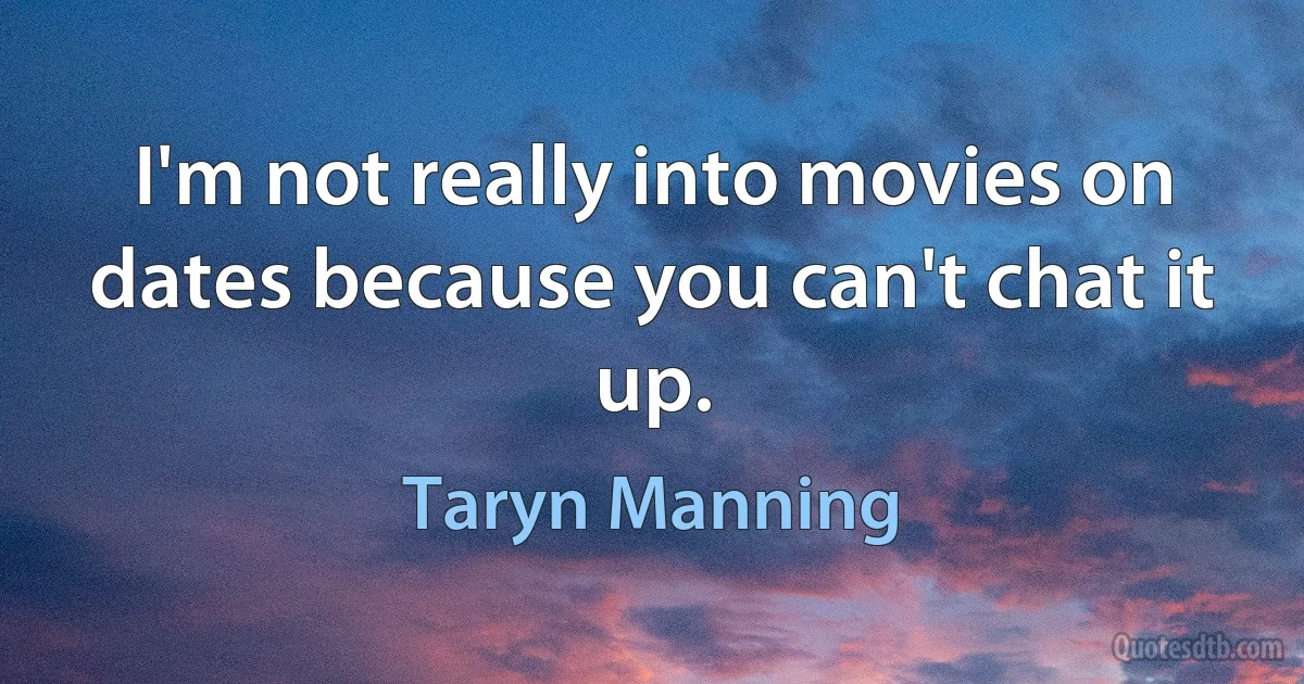 I'm not really into movies on dates because you can't chat it up. (Taryn Manning)