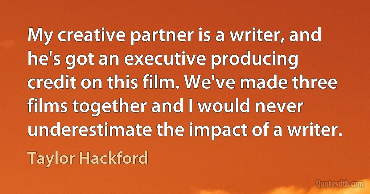 My creative partner is a writer, and he's got an executive producing credit on this film. We've made three films together and I would never underestimate the impact of a writer. (Taylor Hackford)