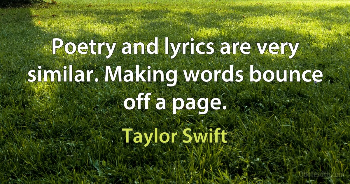 Poetry and lyrics are very similar. Making words bounce off a page. (Taylor Swift)