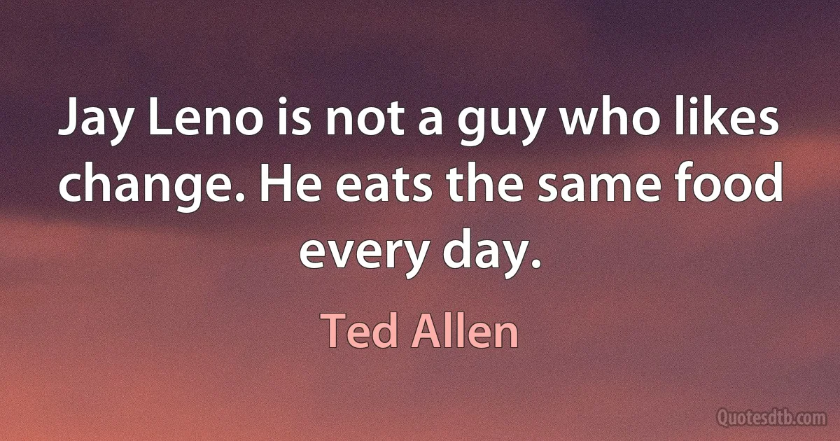 Jay Leno is not a guy who likes change. He eats the same food every day. (Ted Allen)