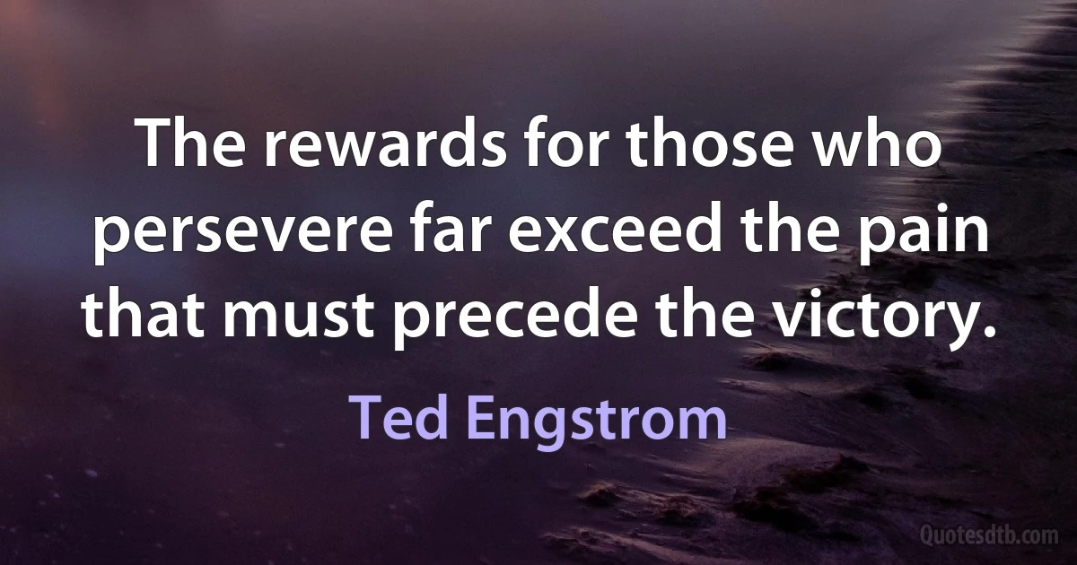 The rewards for those who persevere far exceed the pain that must precede the victory. (Ted Engstrom)