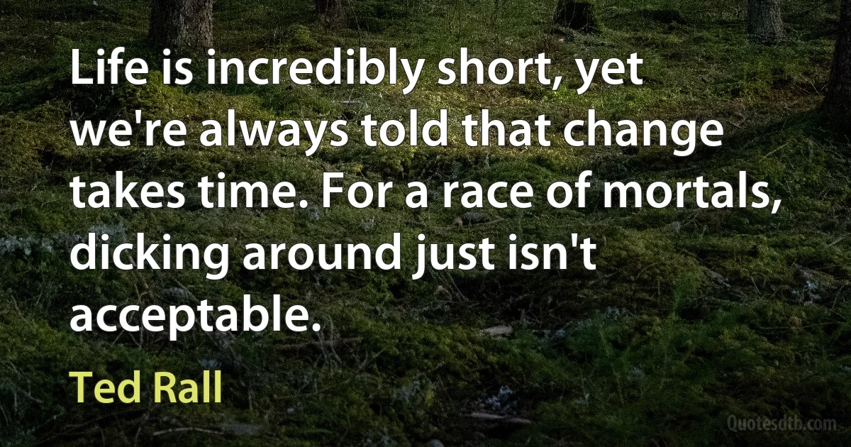 Life is incredibly short, yet we're always told that change takes time. For a race of mortals, dicking around just isn't acceptable. (Ted Rall)